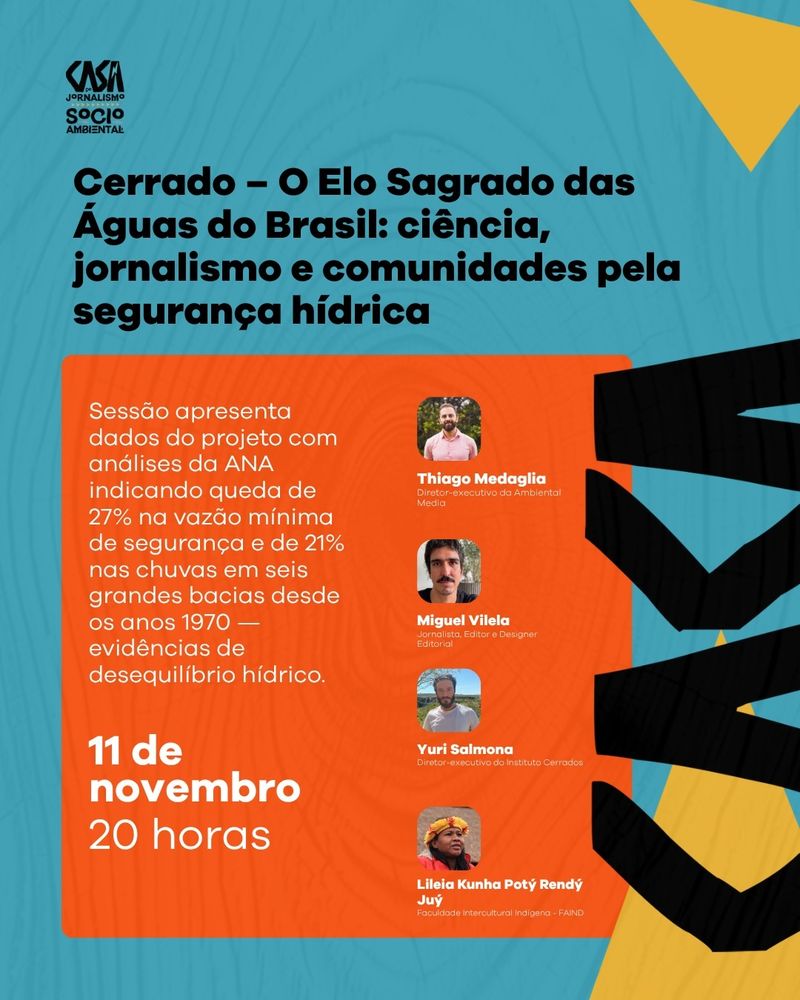 Card de divulgação do evento “Cerrado – O Elo Sagrado das Águas do Brasil: ciência, jornalismo e comunidades pela segurança hídrica”, promovido pela Casa de Jornalismo Socioambiental. O design tem fundo azul com detalhes em laranja, preto e amarelo. O texto informa que a sessão apresenta dados da ANA apontando queda de 27% na vazão mínima de segurança e de 21% nas chuvas em seis grandes bacias desde os anos 1970, evidenciando desequilíbrio hídrico. Os palestrantes são Thiago Medaglia (Ambiental Media), Miguel Vilela (jornalista e designer editorial), Yuri Salmona (Instituto Cerrados) e Lileia Kunha Poty Rendý Juy (Faculdade Intercultural Indígena – FAIND). O evento acontece em 11 de novembro, às 20 horas.