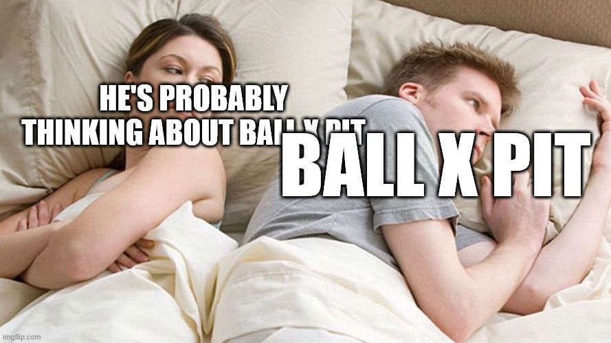 A woman and man are in bed. The woman is awake, looking crossly at the man, who appears to be asleep. The woman is thinking “He’s probably thinking about Ball x Pit” 

The man is thinking “BALL X PIT”