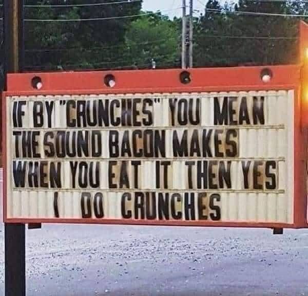 If by “crunches” you mean the sound bacon makes when you eat it, then yes I do crunches. 