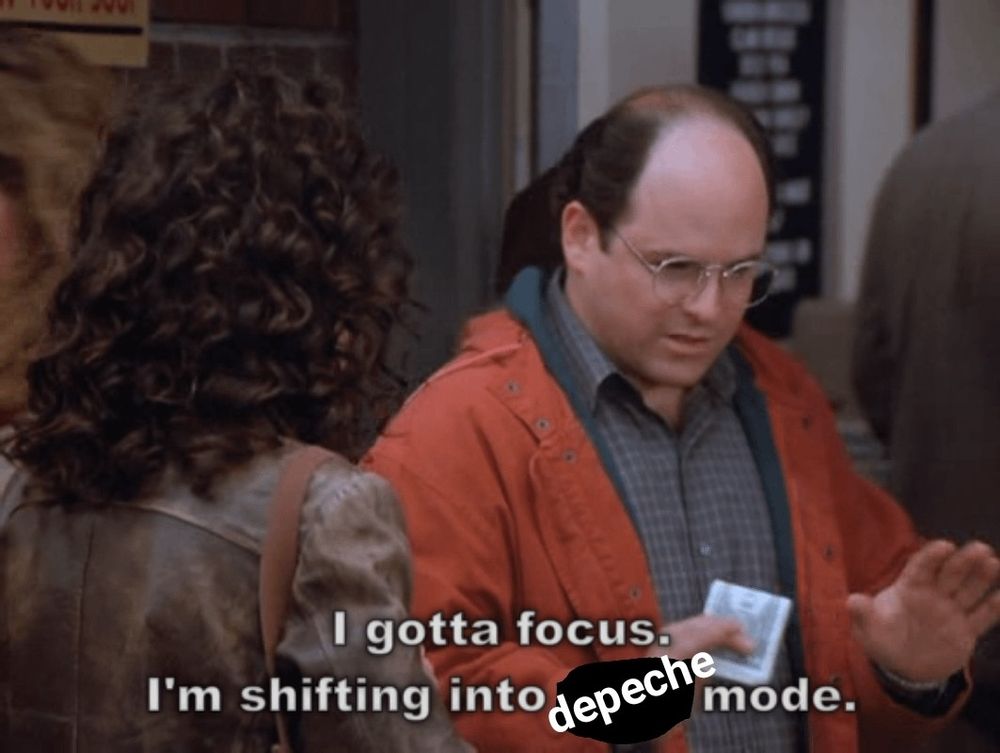 George Costanza from Seinfeld saying "I gotta focus. I'm shifting into depeche mode."