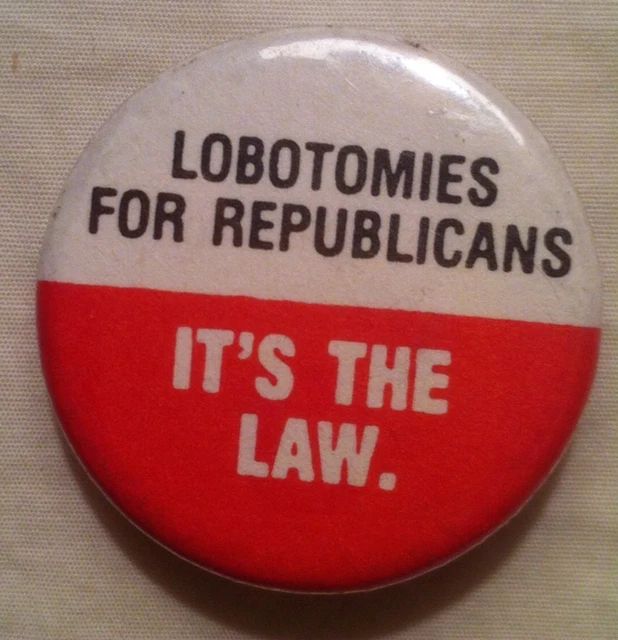 Button with the slogan "Lobotomies for Republicans--It's the Law." The first part is black letters on a white background, the rest is white letters on a red background. It's roughly from the late 1980s-early 1990s. I had a T-shirt with this slogan when I was a student--and I wasn't the only one. It was an anti-Bush 41 thing.