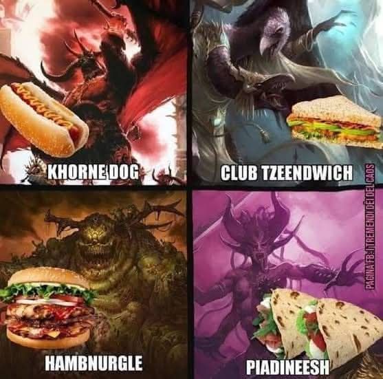 Chaos gods with their associated fast food :

Khorne dog
Club Tzeendwich
Hambnurgle
Piadineesh