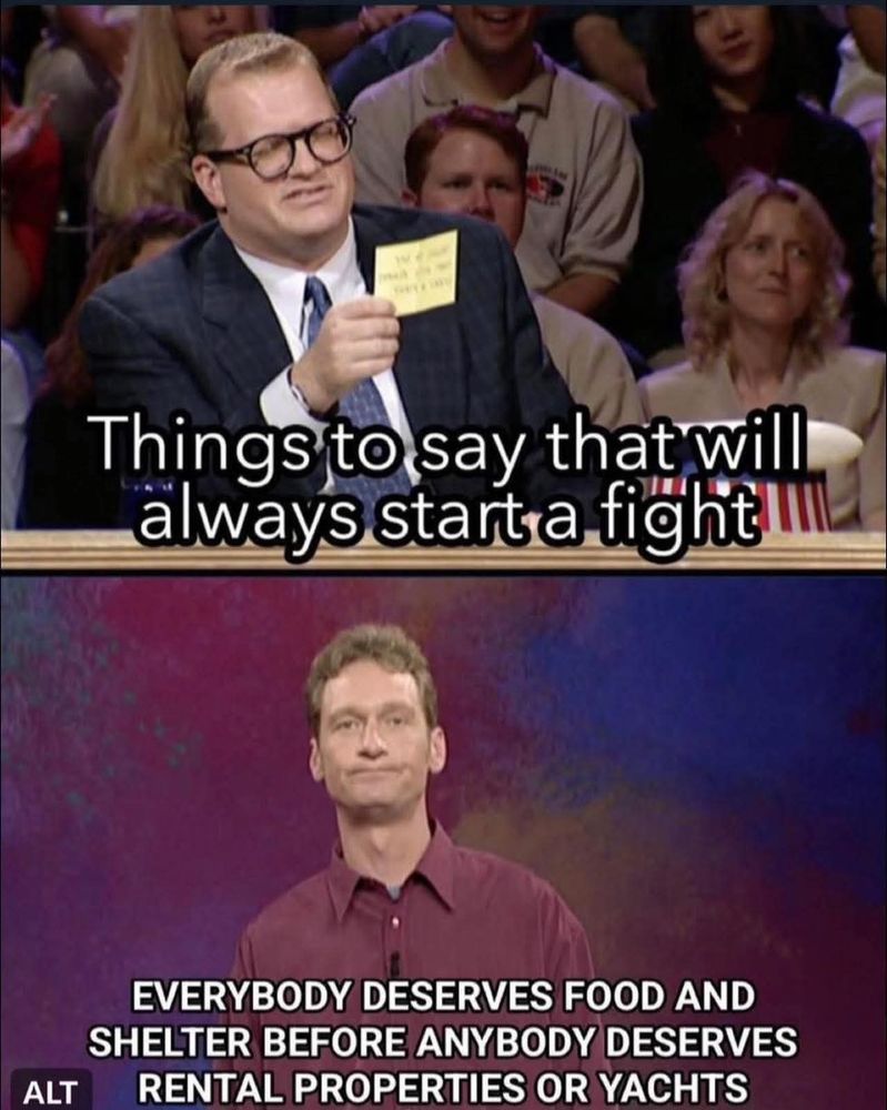 Things to say that will always start a fight

Everybody deserves food and Shelter before anybody deserves rental properties or yachts