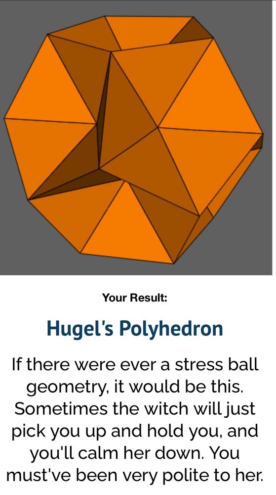 A graphic of a very strange-looking polyhedron with text below it. The text reads:

Your Result:
Hugel's Polyhedron
If there were ever a stress ball geometry, it would be this. Sometimes the witch will just pick you up and hold you, and you'll calm her down. You must've been very polite to her.