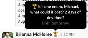 Screenshot of a Slack status for Brianna McHorse. The status says: "[trophy emoji] it's one enum, Michael, what could it cost? 2 days of dev time?" and is a reference to Lucille Bluth from Arrested Development asking what could one banana cost, $10? because she is out of touch with the reality of normal things.