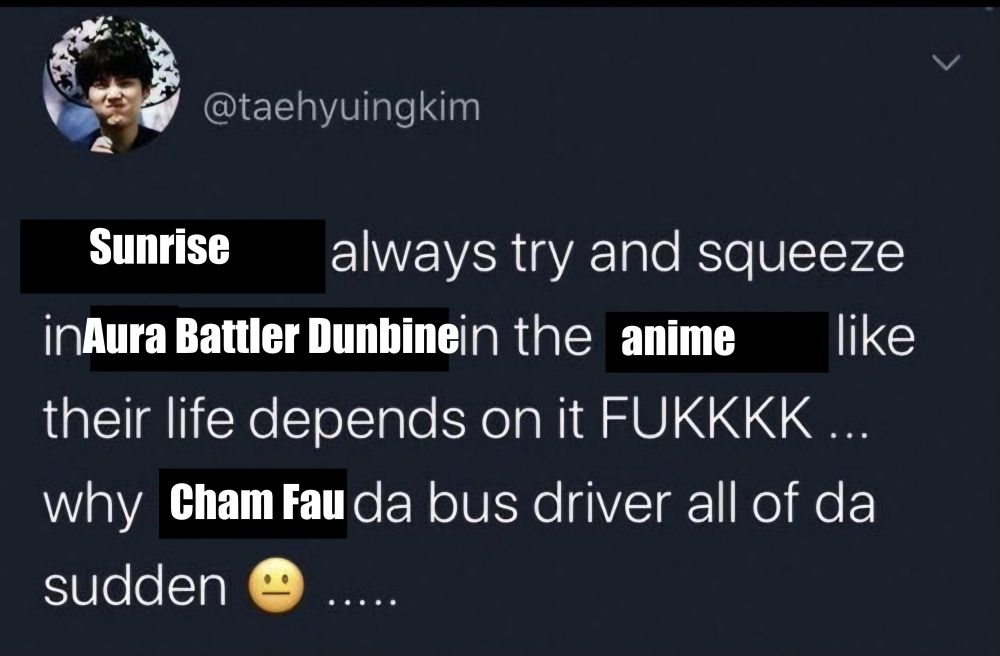 Edit of a tweet about BTS fanfiction now altered to say "Sunrise always try and squeeze in Aura Battler Dunbine in the anime like their life depends on it FUKKKK ... why Cham Fau da bus driver all of da sudden (neutral face emoji) .....