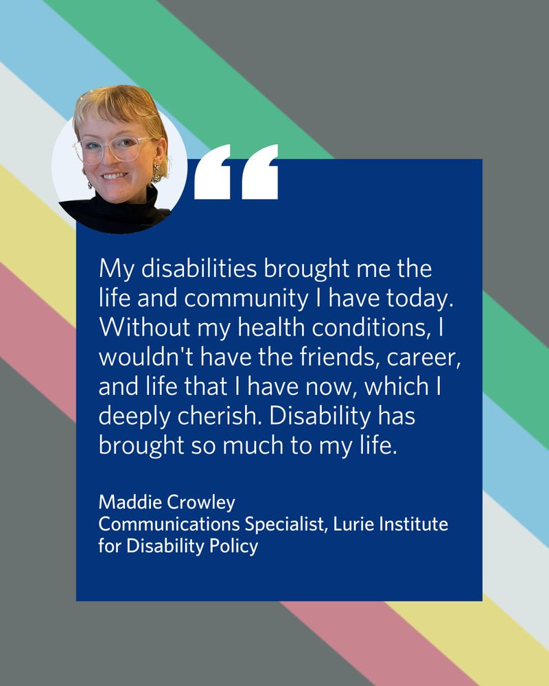 The image is a quote graphic featuring Maddie Crowley, Communications Specialist at the Lurie Institute for Disability Policy. It includes her photo in a circular frame at the top left, overlapping a large blue text box with quotation marks. Quote text is the answer response given in the caption.