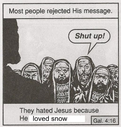 the meme that says "most people rejected his message. they hated jesus because he told them the truth" and there's a guy in the crowed yelling "shut up!" except i rewrote it to be "they hated jesus because he loved snow"