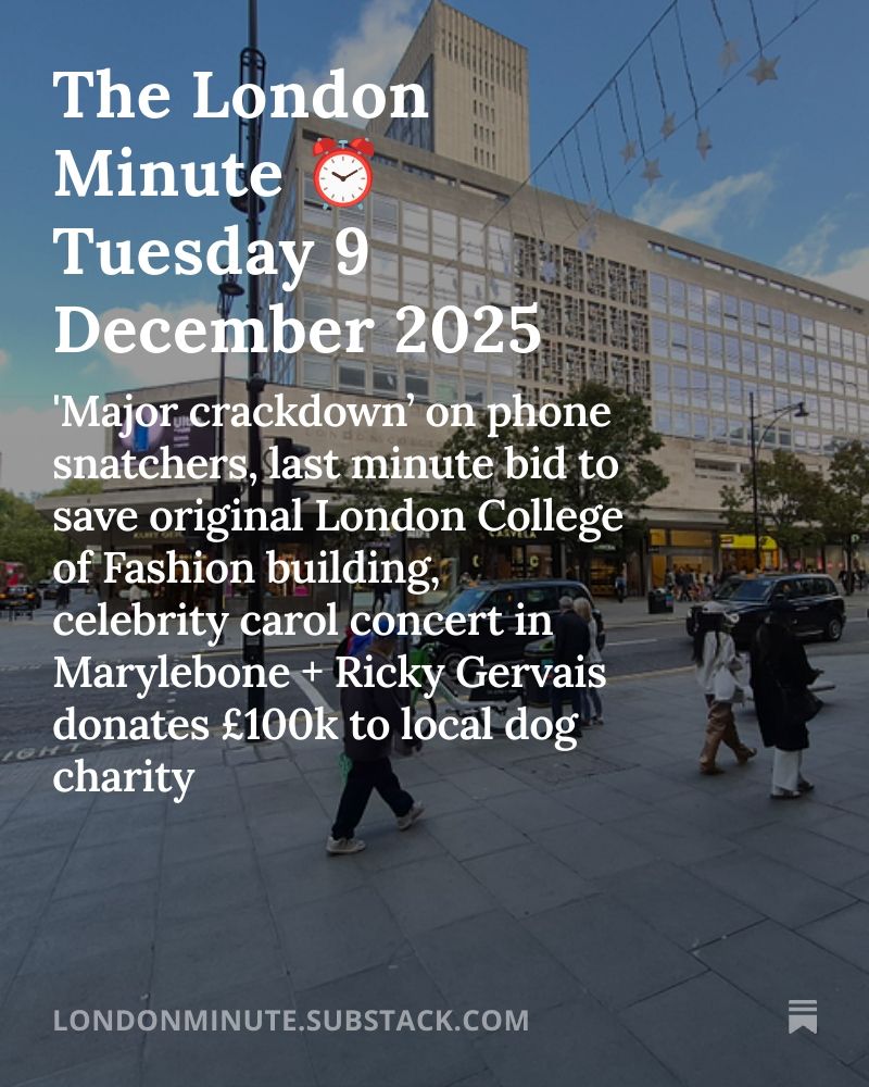People walking past buildings in a busy city centre shopping street scene. Text over reads: The London Minute - Tuesday 9 December 2025 'Major crackdown’ on phone snatchers, last minute bid to save original London College of Fashion building, celebrity carol concert in Marylebone + Ricky Gervais donates £100k to local dog charity