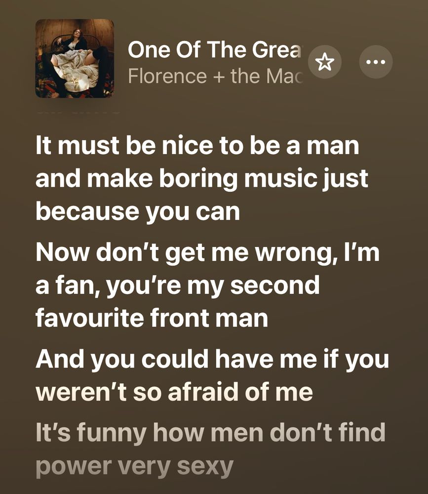 Screenshot of lyrics from “One of the Greats” by Florence and the Machine which read:

It must be nice to be a man and make boring music just because you can
Now don't get me wrong, I'm a fan, you're my second favourite front man
And you could have me if you weren't so afraid of me
It's funny how men don't find power very sexy