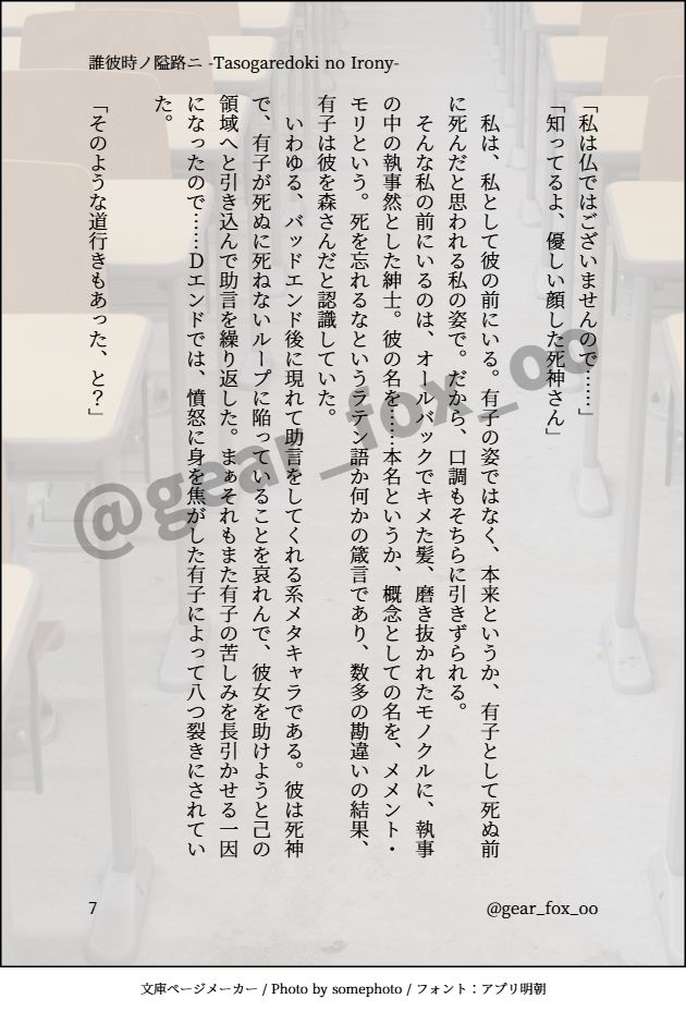 「私は仏ではございませんので……」
「知ってるよ、優しい顔した死神さん」

　私は、私として彼の前にいる。有子の姿ではなく、本来というか、有子として死ぬ前に死んだと思われる私の姿で。だから、口調もそちらに引きずられる。
　そんな私の前にいるのは、オールバックでキメた髪、磨き抜かれたモノクルに、執事の中の執事然とした紳士。彼の名を……本名というか、概念としての名を、メメント・モリという。死を忘れるなというラテン語か何かの箴言であり、数多の勘違いの結果、有子は彼を森さんだと認識していた。
　いわゆる、バッドエンド後に現れて助言をしてくれる系メタキャラである。彼は死神で、有子が死ぬに死ねないループに陥っていることを哀れんで、彼女を助けようと己の領域へと引き込んで助言を繰り返した。まぁそれもまた有子の苦しみを長引かせる一因になったので……Ｄエンドでは、憤怒に身を焦がした有子によって八つ裂きにされていた。

「そのような道行きもあった、と？」
