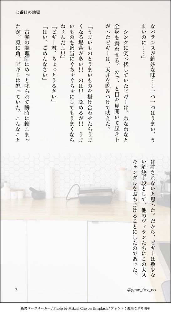 なバランスが絶妙な味……一つ一つはうまい、うまいのに……」

　シンクに突っ伏していたピギーは、わなわなと全身を震わせる。カッ、と目を見開いて起き上がったピギーは、天井を睨みつけて吠えた。

「うまいものとうまいものを掛け合わせたらうまくなる場合が多い！！　のは！！　認めるが！！　うまいものを適当にぐちゃぐちゃにしてもうまくならねぇんだよ！！」
「ピギー君、ちょっとうるさい」
「はい、ごめんなさい」

　古参の調理師にめっと叱られて瞬時に縮こまったが。兎に角、ピギーは怒っていた。こんなことは許されないと思った。だから、ピギーは数少ない解決手段として、他のヴィランたちにこの大スキャンダルをぶちまけることにしたのであった。