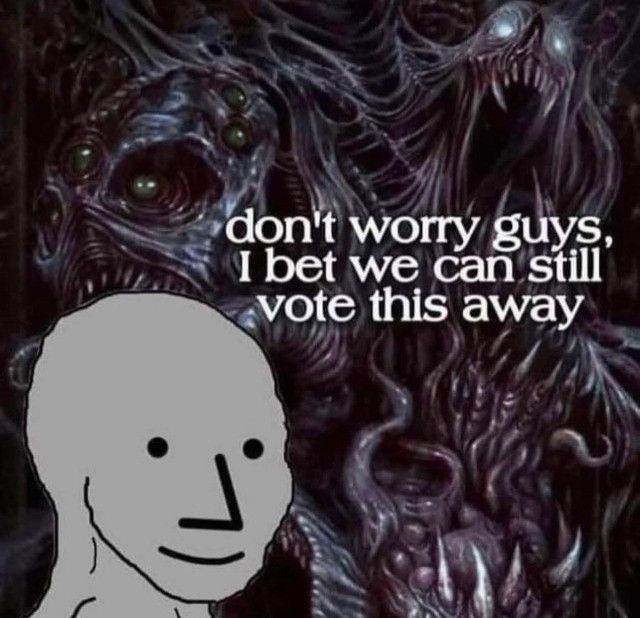Dont worry, I bet we can vote away the void monster that will consume us all
