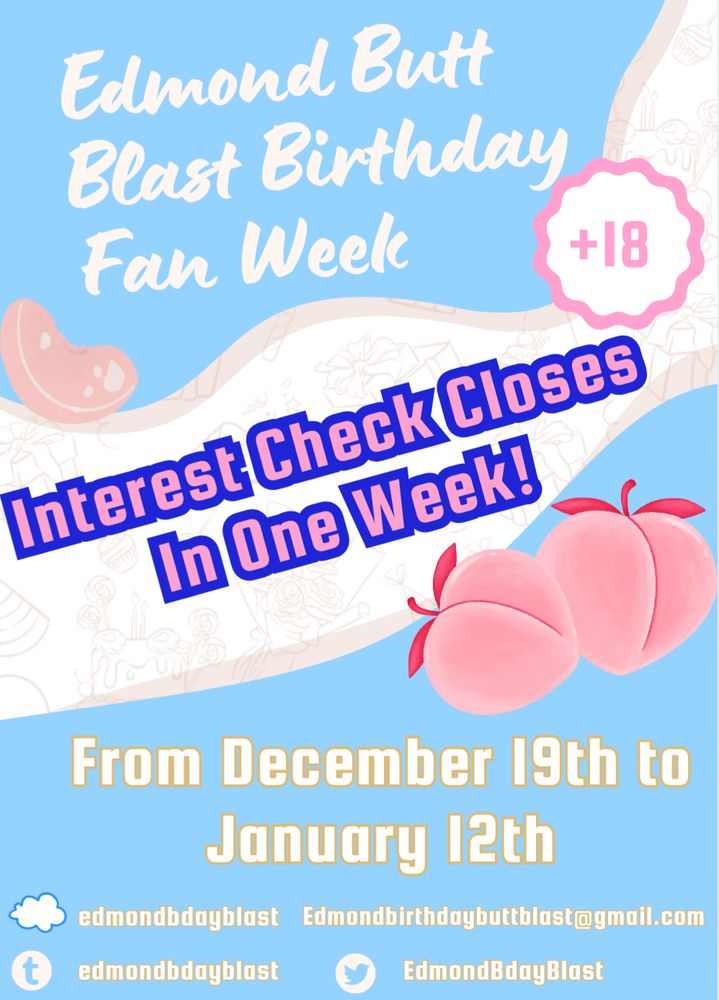 Image description

Edmond Butt Blast Birthday Fan Week

+18

Interest Check Closes In One Week

From December 19th to January 12th

Bluesky: edmondbdayblast

Tumblr: edmondbdayblast

Twitter: EdmondBdayBlast

Edmondbirthdaybuttblast@gmail.com

White text with a blue background and pink peaches
