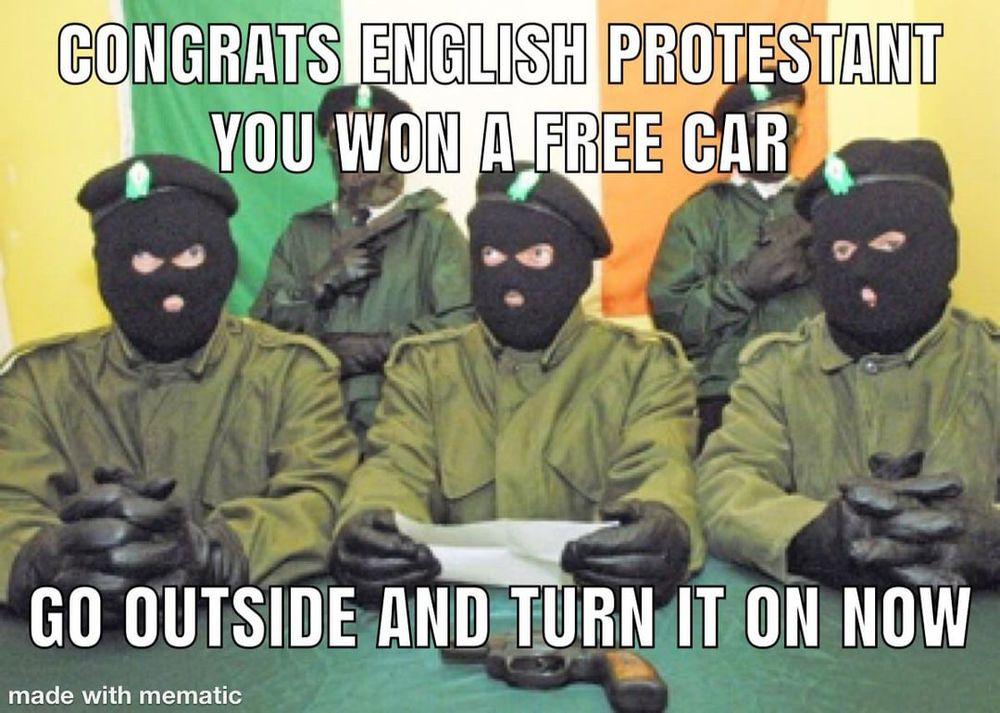 an image macro of guys in blalaclavas that says “CONGRATS ENGLISH PROTESTANT
YOU WON A FREE CAR
GO OUTSIDE AND TURN IT ON NOW”
