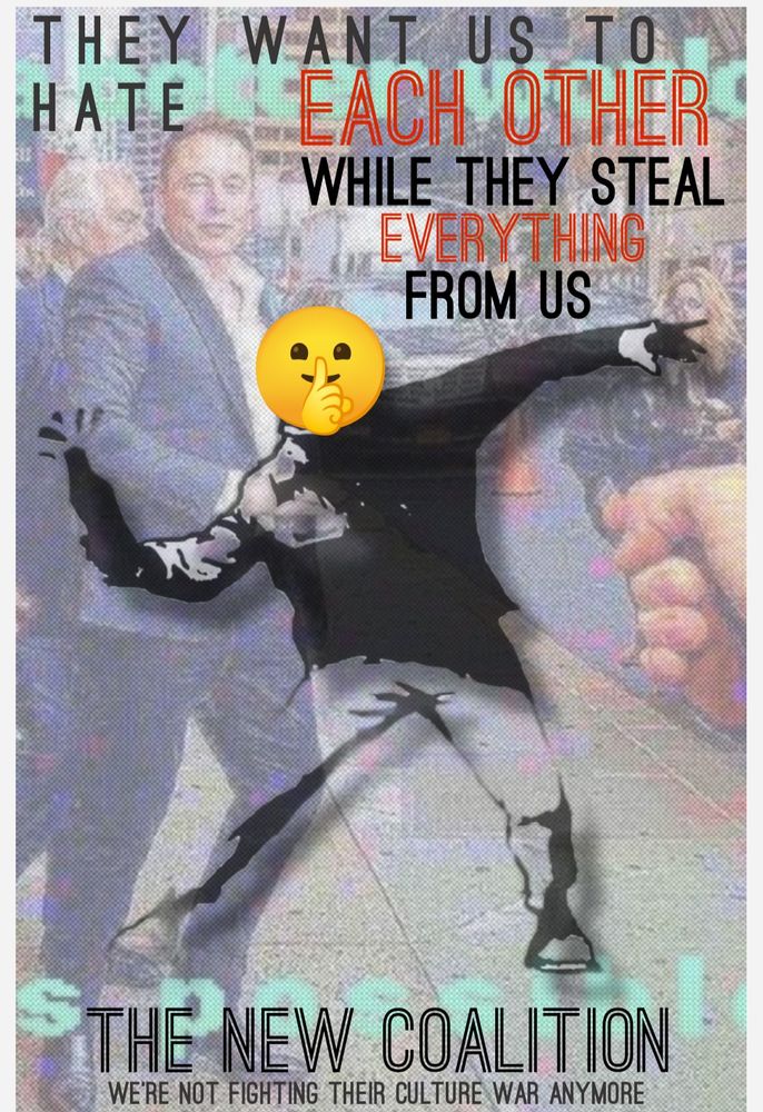 Background is a vaguely deep fried image looking onto a city scene. Elon Musk and other people are in the background. In the foreground is a hand holding a revolver pointed in that direction. Top and bottom text to this background image says "a better world is possible", although those words are barely visible. Superimposed over that is a black and white stencil image of a person throwing a bottle or molotov cocktail. The face is covered by a shushing face emoji. Top text superimposed over all says "they want us to hate each other while they steal everything from us". Bottom text says "The New Coalition" and "we're not fighting their culture war anymore".