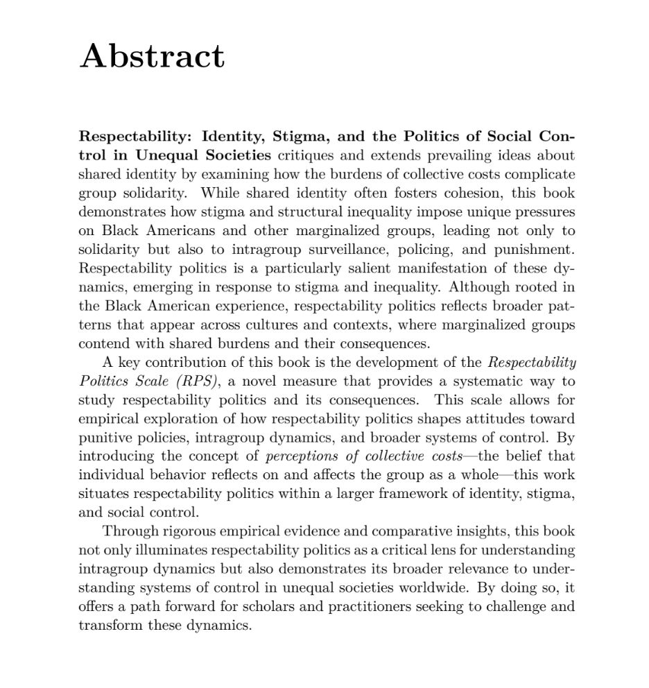 Abstract

Respectability: Identity, Stigma, and the Politics of Social Control in Unequal Societies critiques and extends prevailing ideas about shared identity by examining how the burdens of collective costs complicate group solidarity. While shared identity often fosters cohesion, this book demonstrates how stigma and structural inequality impose unique pressures on Black Americans and other marginalized groups, leading not only to solidarity but also to intragroup surveillance, policing, and punishment. Respectability politics is a particularly salient manifestation of these dynamics, emerging in response to stigma and inequality. Although rooted in the Black American experience, respectability politics reflects broader patterns that appear across cultures and contexts, where marginalized groups contend with shared burdens and their consequences.

A key contribution of this book is the development of the Respectability Politics Scale (RPS), a novel measure that provides a systematic way to study respectability politics and its consequences. This scale allows for empirical exploration of how respectability politics shapes attitudes toward punitive policies, intragroup dynamics, and broader systems of control. By introducing the concept of perceptions of collective costs—the belief that individual behavior reflects on and affects the group as a whole—this work situates respectability politics within a larger framework of identity, stigma, and social control.

Through rigorous empirical evidence and comparative insights, this book not only illuminates respectability politics as a critical lens for understanding intragroup dynamics but also demonstrates its broader relevance to understanding systems of control in unequal societies worldwide. By doing so, it offers a path forward for scholars and practitioners seeking to challenge and transform these dynamics.