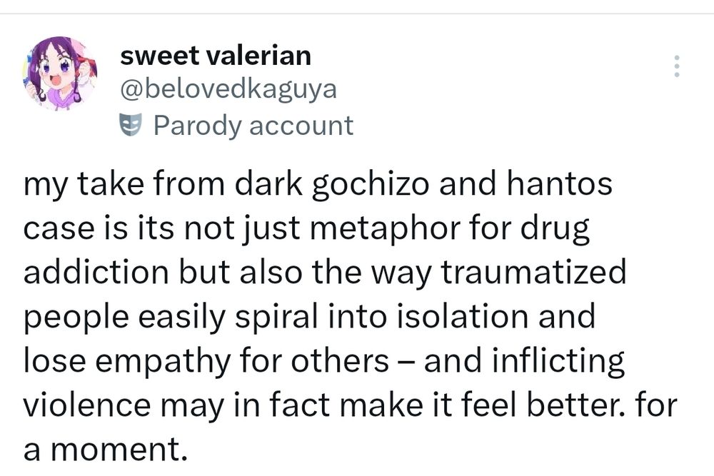 my take from dark gochizo and hantos case is its not just metaphor for drug addiction but also the way traumatized people easily spiral into isolation and lose empathy for others – and inflicting violence may in fact make it feel better. for a moment.