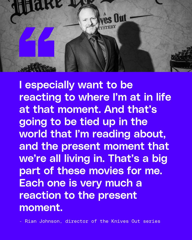 Rian Johnson quote: I especially want to be reacting to where I’m at in life at that moment. And that’s going to be tied up in the world that I’m reading about, and the present moment that we’re all living in. That’s a big part of these movies for me. Each one is very much a reaction to the present moment.