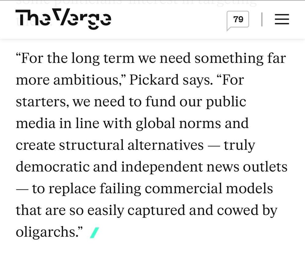 “For the long term we need something far more ambitious,” Pickard says. “For starters, we need to fund our public media in line with global norms and create structural alternatives — truly democratic and independent news outlets — to replace failing commercial models that are so easily captured and cowed by oligarchs.”