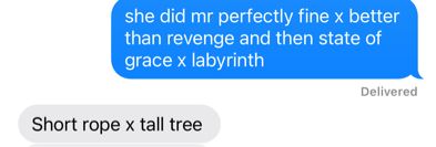text convo: 
me: she did mr perfectly fine x better than revenge and then state of grace x labyrinth
her: short rope x tall tree 