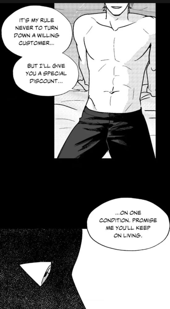 A close up panel of the man’s torso and chest as he leans back on the bed, his face is cut out of the panel so only the hint of a smile can be seen. Text: “it’s my rule never to turn down a willing customer…but I’ll give you a special discount…on one condition. Promise me you’ll keep on living.”

The next panel is a close up of the profile of the blacked out silhouette of a face, the only visible feature is a single eye, open wide in surprise.