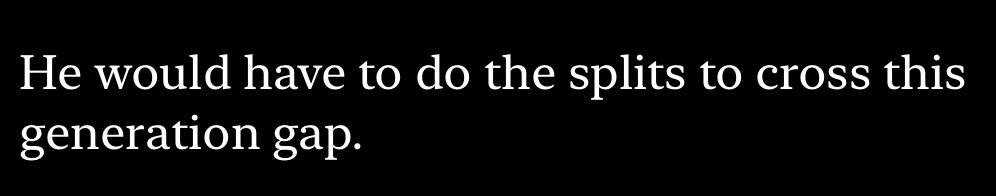 He would have to do the splits to cross this
generation gap.
