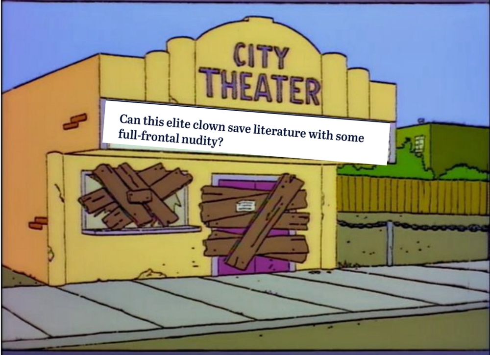 Altered screenshot from the Simpons “yahoo serious film festival” joke scene, where Lisa remarks “i know those words but together they make no sense”. 
The cinema signage has been replaced with a headline from The Age which reads “Can this elite clown save literature with some full-frontal nudity?”