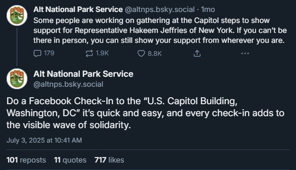 Alt National Park Service, July 3rd: Some people are working on gathering at the Capitol steps to show support for Representative Hakeem Jeffries of New York. If you can’t be there in person, you can still show your support from wherever you are. Do a Facebook Check-In to the “U.S. Capitol Building, Washington, DC” it’s quick and easy, and every check-in adds to the visible wave of solidarity.