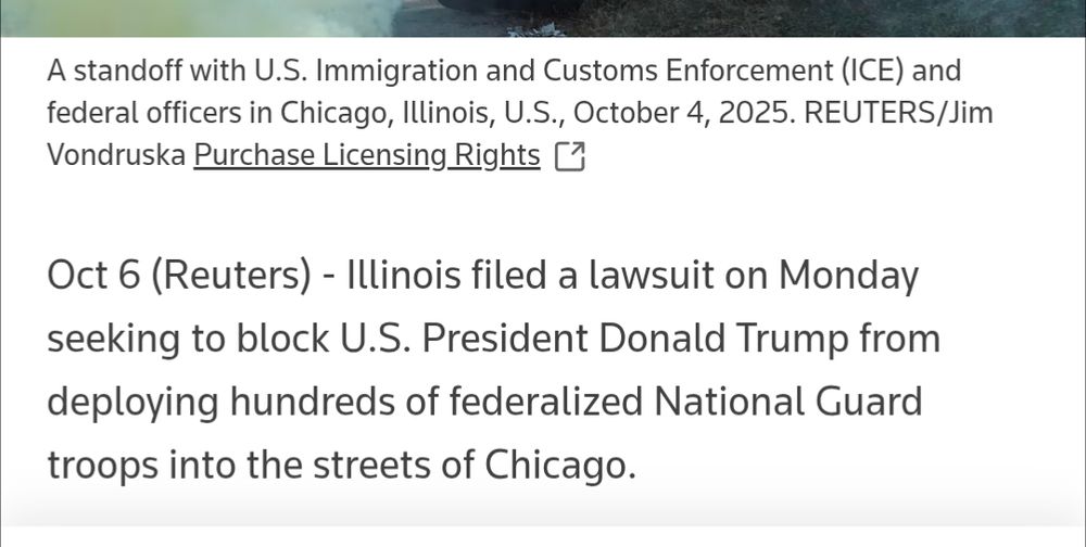 Reuters: Oct 6 (Reuters) - Illinois filed a lawsuit on Monday seeking to block U.S. President Donald Trump from deploying hundreds of federalized National Guard troops into the streets of Chicago.