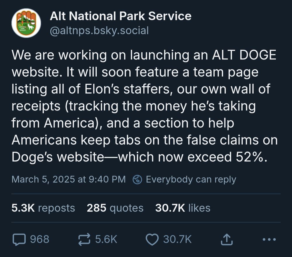 Alt National Park Service, March 5th, 2025: We are working on launching an ALT DOGE website. It will soon feature a team page listing all of Elon’s staffers, our own wall of receipts (tracking the money he’s taking from America), and a section to help Americans keep tabs on the false claims on Doge’s website—which now exceed 52%.