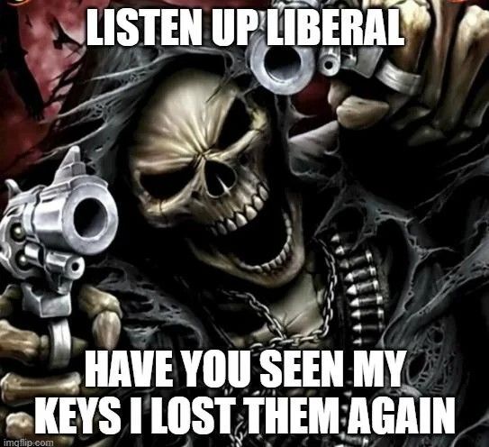 A meme of an insane skeleton man screaming and pointing two guns at the camera, with the caption "LISTEN UP LIBERAL, HAVE YOU SEEN MY KEYS I LOST THEM AGAIN." Hell yeah börther
