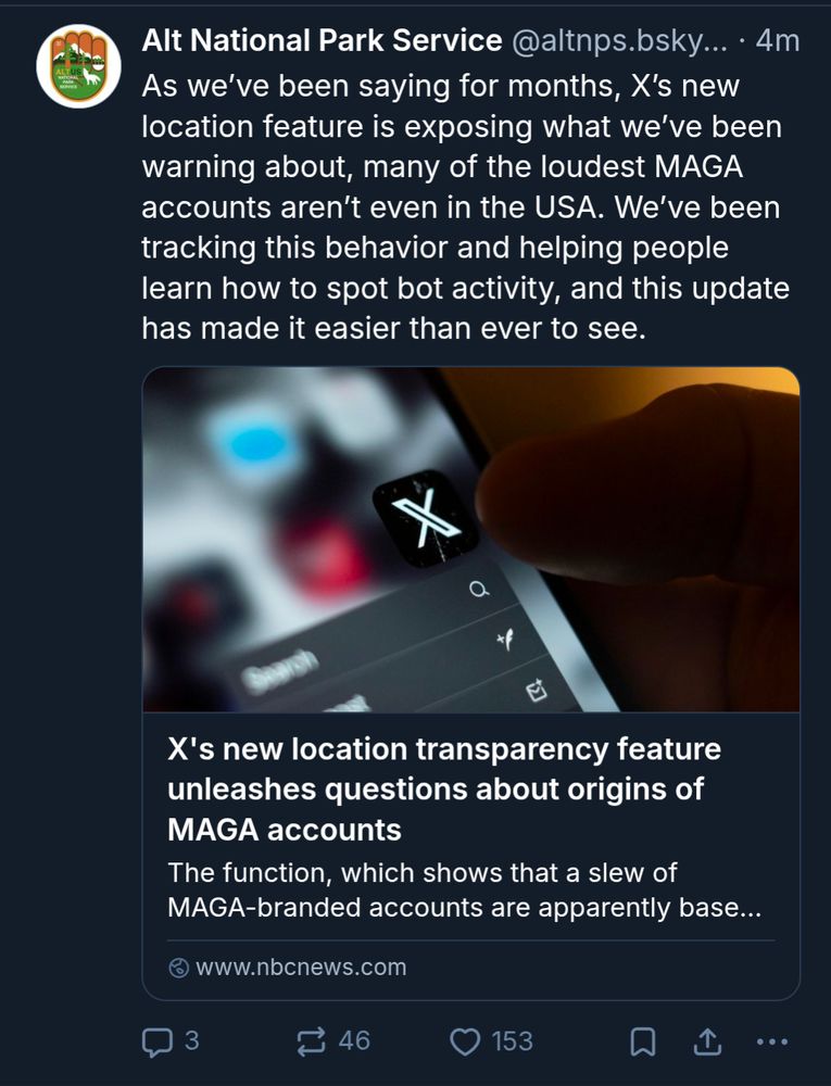 Alt National Park Service: As we’ve been saying for months, X’s new location feature is exposing what we’ve been warning about, many of the loudest MAGA accounts aren’t even in the USA. We’ve been tracking this behavior and helping people learn how to spot bot activity, and this update has made it easier than ever to see.