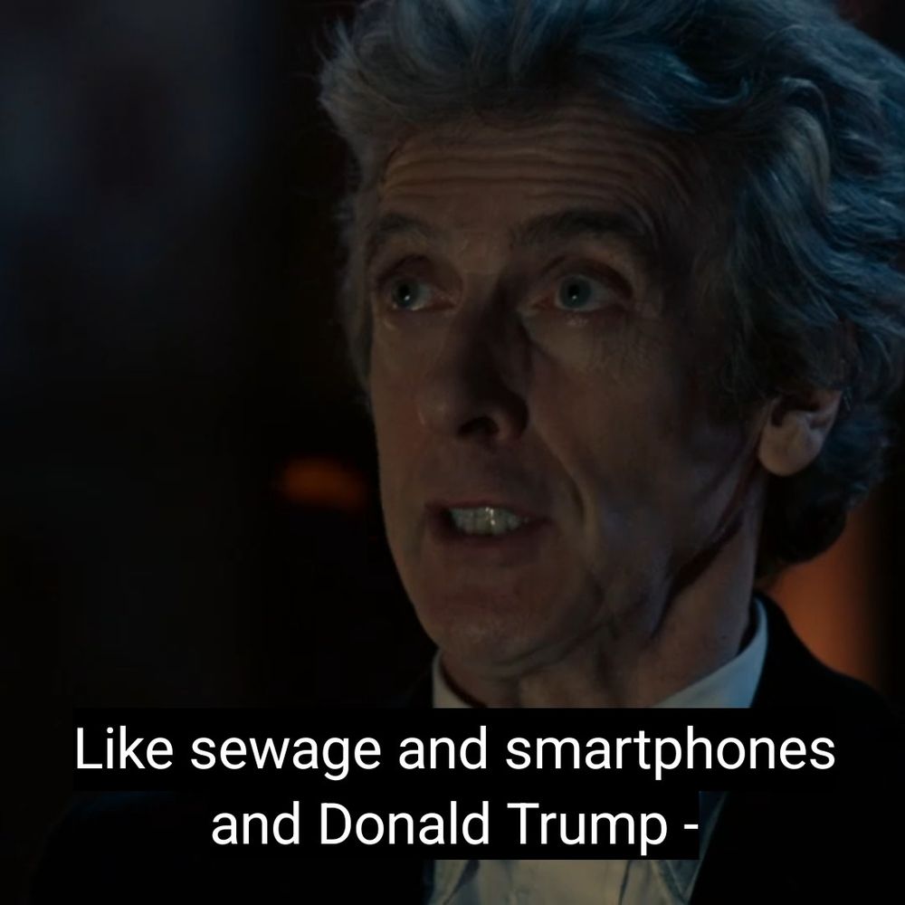 The Twelfth Doctor saying "Like sewage and smartphones and Donald Trump, some things are just inevitable."



