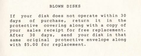 BLOWN DISKS If your disk does not operate within 30 days of purchase, return return it in it in the protective covering along with a copy of your sales receipt for free replacement. After 30 days, send your disk in that same original protective envelope along with $5.00 for replacement.