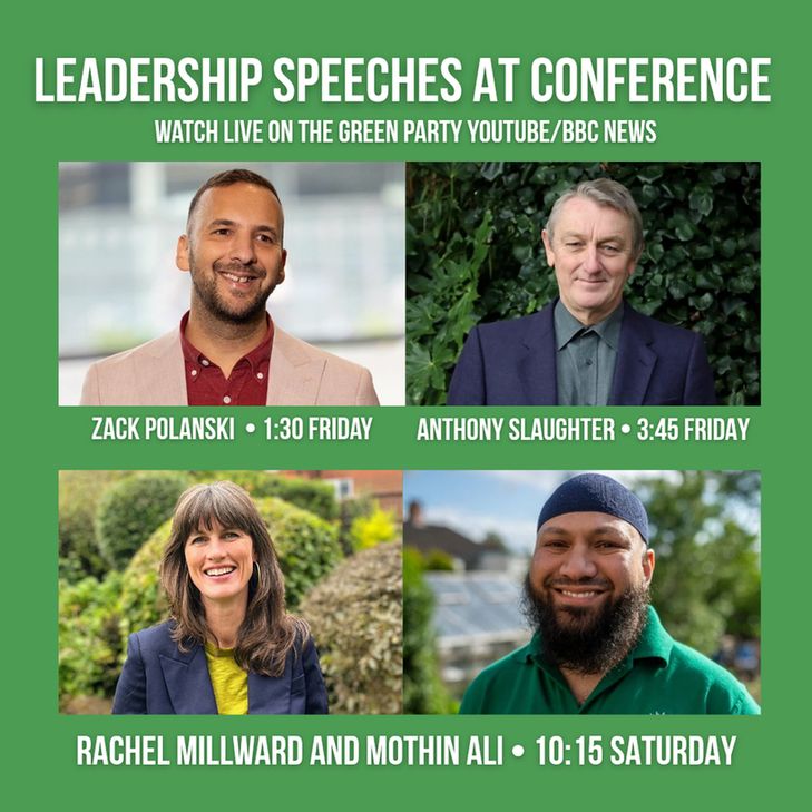 A graphic with the images of Zack Polanski, Anthony Slaughter, Rachel Millward, and Mothin Ali. Text around them says "Leadership Speeches at Conference - Watch live on the green party YouTube/BBC News. Zack Polanski - 1:30 Friday. Anthony Slaughter - 3:45 Friday. Rachel Millward and Mothin Ali - 10:15 Saturday."