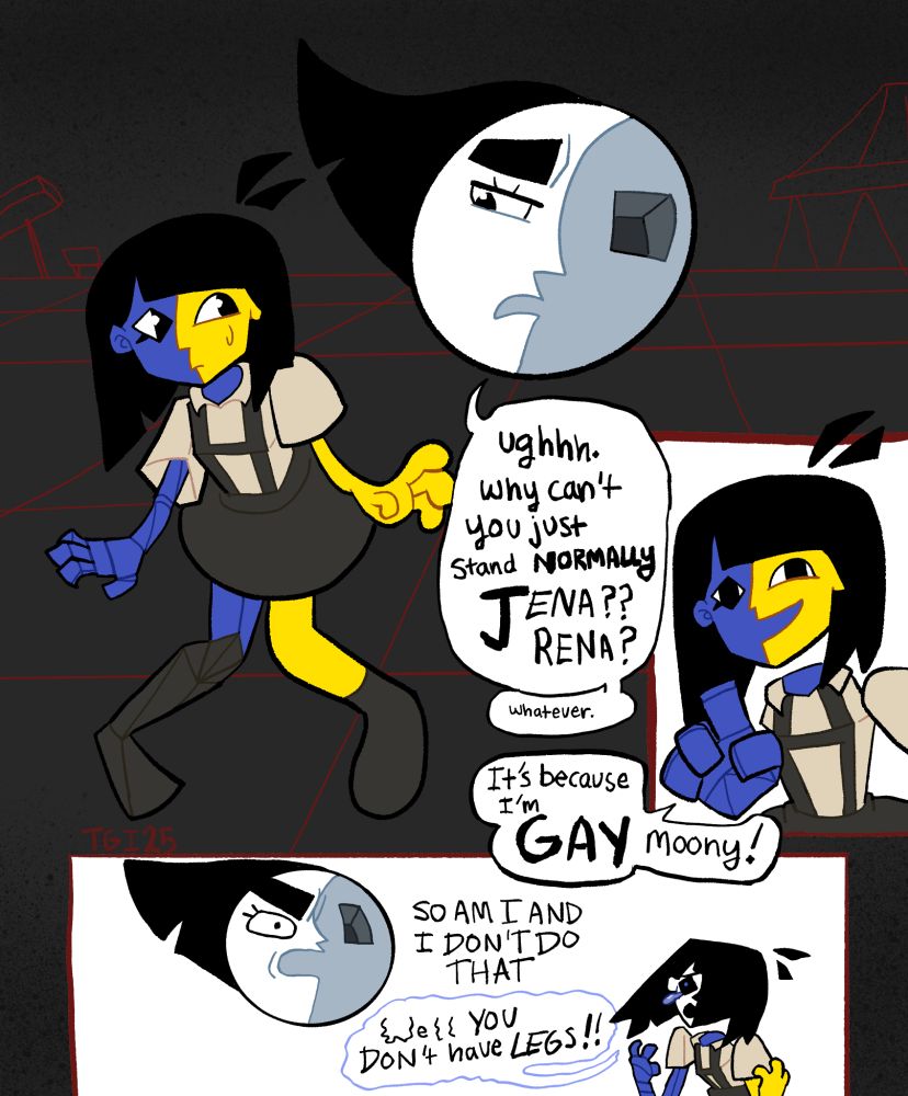 Comic of ENA and Moony talking together. ENA is doing her typical bow legged pose. Text transcript: "Ughhh. Why can't you just stand NORMALLY JENA?? RENA? whatever." "It's because I'm GAY moony!" "SO AM I AND I DON'T DO THAT" "WELL you don't have LEGS!!"
