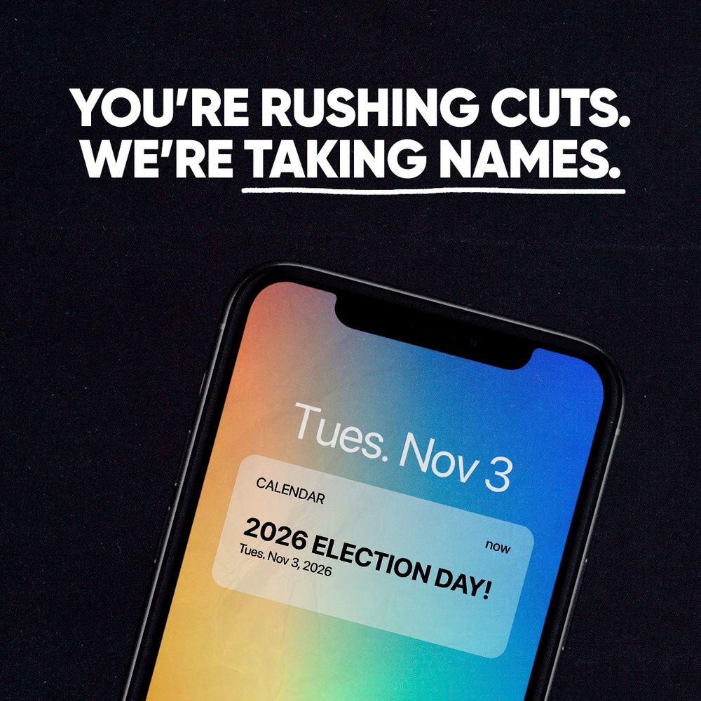Text: You're rushing cuts. We're taking names.
Photo of a cellphone showing "Tuesday. Nov 3 2026 election day!