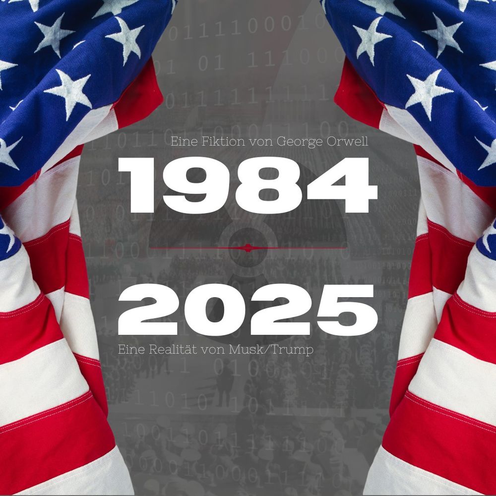 Das Bild zeigt einen geöffneten Vorhang aus Fahnen der USA. Zu lesen ist in der Mitte „1984 – Eine Fiktion von George Orwell“ und darunter „2025 – Eine Realität von Musk/Trump“.

Im Hintergrund schimmern digitale Einsen und Nullen des digitalen Überwachungsstaates und mittig das Strahlenwarnzeichen hindurch. Dahinter liegt ein Bild von einem Reichsparteitag der Nationalsozialisten in Nürnberg mit tausenden von Anhängern in Formation.