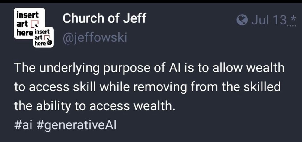 The underlying purpose of AI is to allow wealth to access skill while removing from the skilled the ability to access wealth.  

From @jeffowski