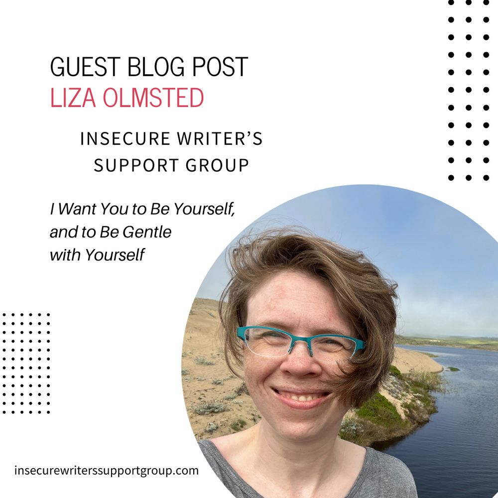Liza is wearing green glasses and smiling in front of a landscape with sand dunes and water and a blue sky with clouds. 
The text says: Guest Blog Post Liza Olmsted Insecure Writer's Support Group. I Want You to Be Yourself, and to Be Gentle with Yourself
