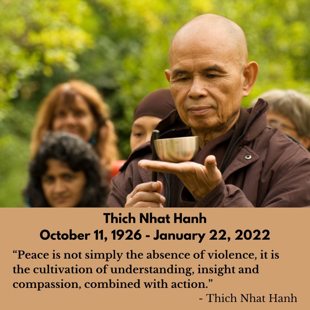 Zen Master Thich Nhat Hanh with a mindfulness bell in his palm gently inviting the bell. With text:
Thich Nhat Hanh
October 11, 1926 - January 22, 2022
"Peace is not simply the absence of violence, it is the cultivation of understanding, insight and compassion, combined with action." 
- Thich Nhat Hanh