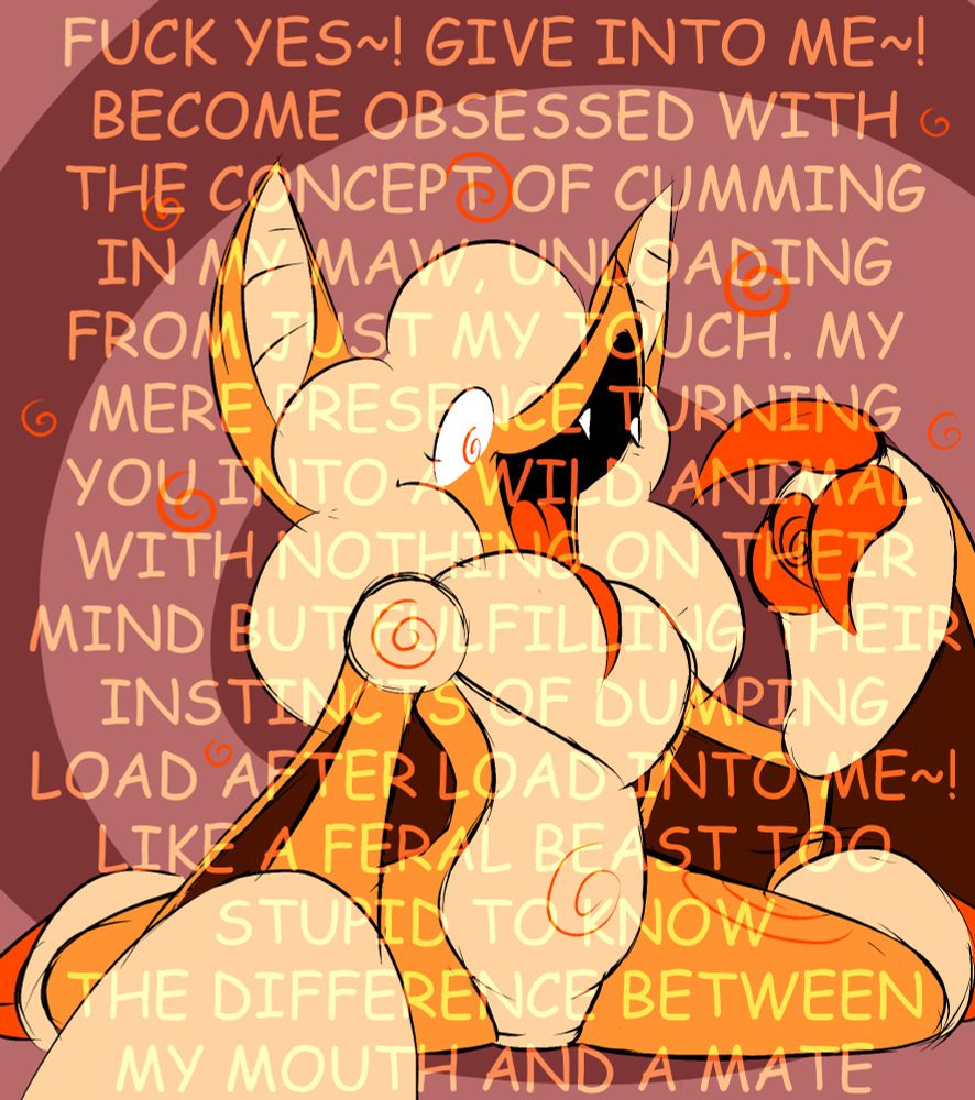 FUCK YES~! GIVE INTO ME~!
BECOME OBSESSED WITH
THE CONCEPT OF CUMMING
IN MY MAW, UNLOADING
FROM JUST MY TOUCH. MY 
MERE PRESENCE TURNING
YOU INTO A WILD ANIMAL
WITH NOTHING ON THEIR
MIND BUT FULFILLING THEIR
INSTINCTS OF DUMPING
LOAD AFTER LOAD INTO ME~!
LIKE A FERAL BEAST TOO
STUPID TO KNOW
THE DIFFERENCE BETWEEN
MY MOUTH AND A MATE