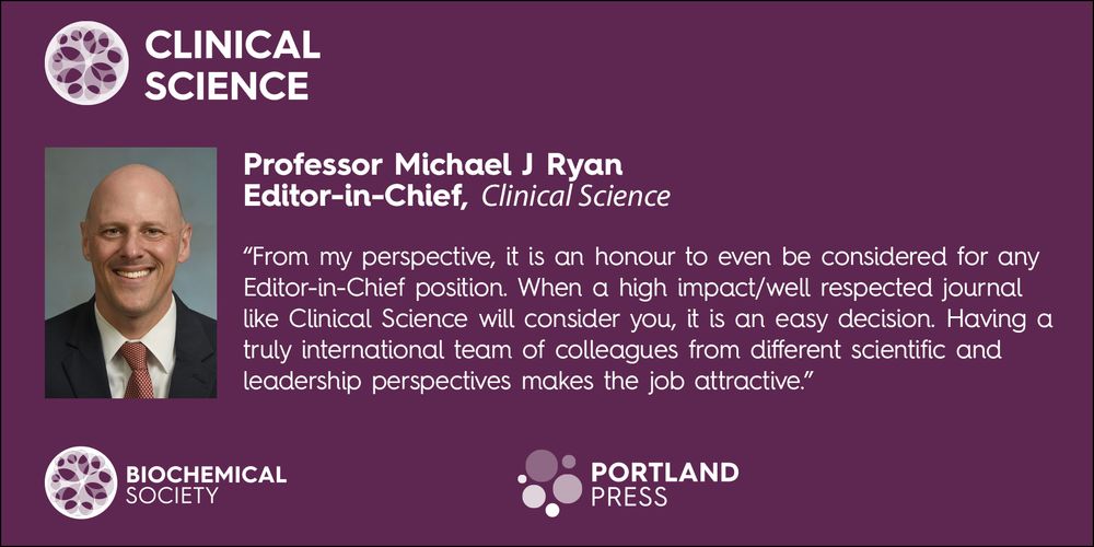Professor Michael J Ryan. Editor-in-Chief, Clinical Science. 
"From my perspective, it is an honour to even be considered for any Editor-in-Chief position. When a high impact/well respected journal like Clinical Science will consider you, it is an easy decision. Having a truly international team of colleagues from different scientific and leadership perspectives makes the job attractive."