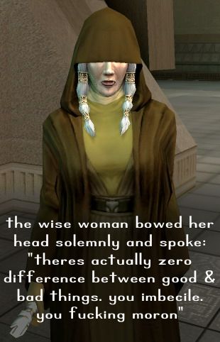 Screenshot of Kreia from KOTOR 2 with a modified dril quote superimposed: the wise woman bowed her head solemnly and spoke: "there's actually zero difference between good & bad things. you imbecile. you fucking moron"