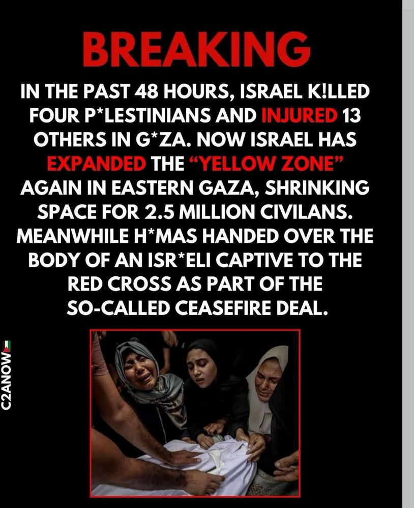 IN THE PAST 48 HRS, ISRAEL KILLED 4 PALESTINIANS & INJURED 13 OTHERS IN GAZA. NOW ISRAEL HAS EXPANDED THE "YELLOW ZONE" AGAIN IN EASTERN GAZA, SHRINKING SPACE FOR 2.5 MILLION CIVILANS. MEANWHILE HAMAS HANDED OVER THE BODY OF AN ISRAELI CAPTIVE TO THE RED CROSS AS PART OF THE “CEASEFIRE DEAL.”