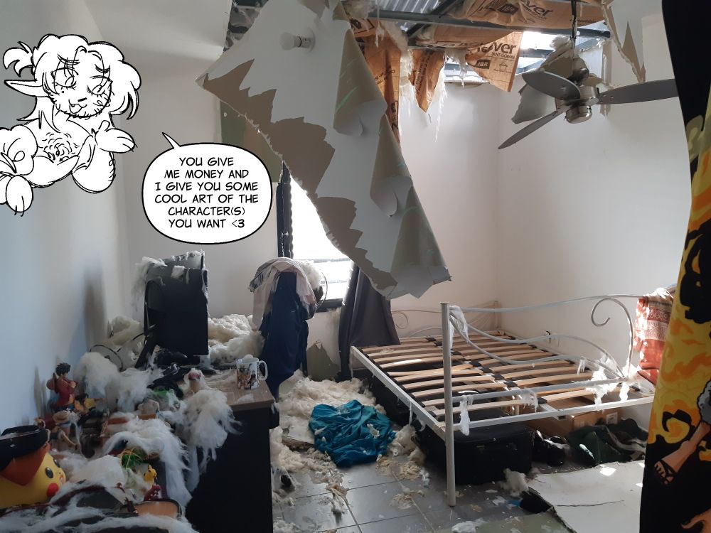A messy room with a big hole on the ceiling and roof, and foam insulation everywhere, with a drawing of me saying "You give me money and I give you some cool art of the character(s) you want"
