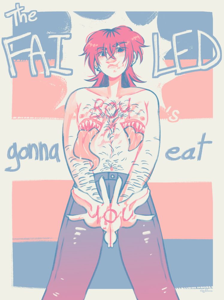 A digital art full in blue, pink and white (trans flag color palette)
The character is Emi (he/it), an asian thin trans man with pale skin, pink hair in a wolfcut, with black roots and underdye, black eyes, he's shirtless and wearing denim pants. It has mouth creatures with pointy teeths instead of top surgery scars. He's standing, with an angry expression, showing the palm of his hands, with pink blood on his face, hands and torso. The background is a trans flag, ,there is the text "The failed boy's gonna eat you" readable half in the background, half written with the blood on Emi's body.
