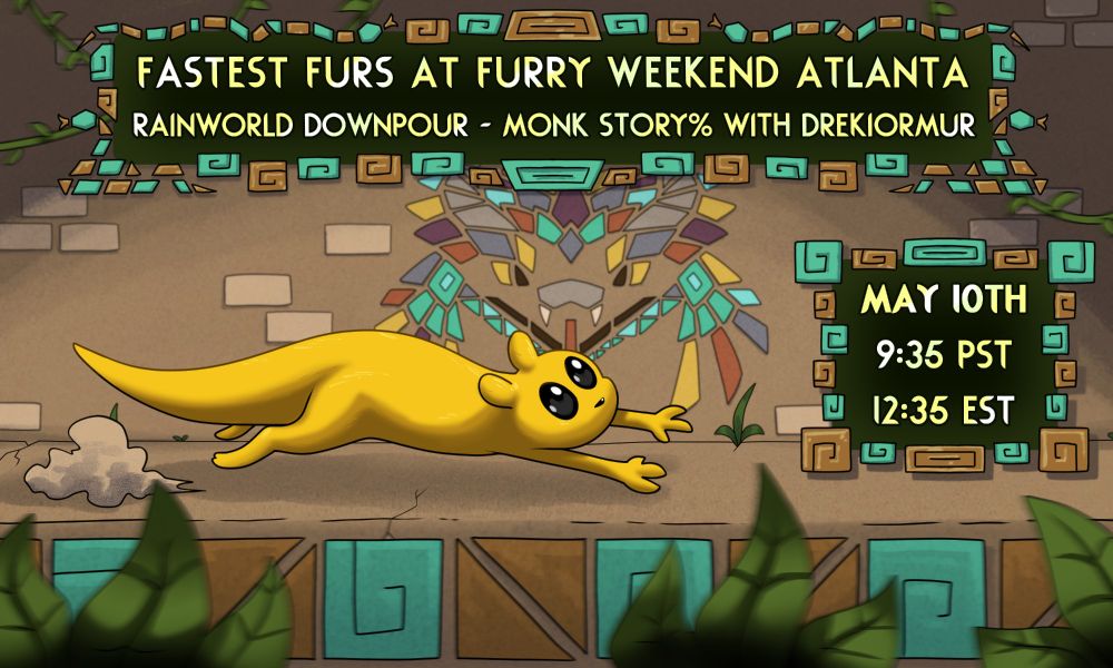 Top Text: Fastest Furs at Furry Weekend Atlanta
Rain World: Downpour - Monk Story% with Dreki Ormur
Date/Time: May 10th on 0935 PST / 1235 EST

The background is stone with coloured mosaic tiles forming the shape of a feathered serpent face. The text boxes are also borded by alternating brown and green tiles. In the main ground, a yellow slugcat from the game Rain World is moving swiftly across the screen.