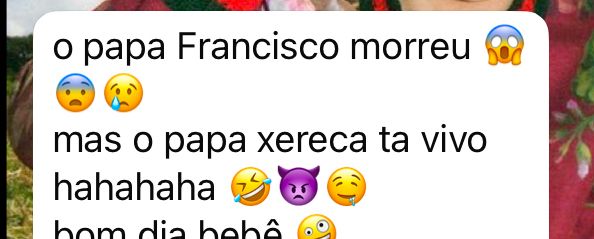 print de mensagem do whatsapp: "o papa Francisco morreu
mas o papa xereca ta vivo hahahaha
bom dia bebê"